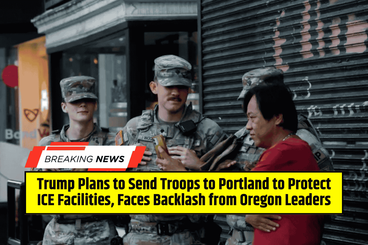 Trump Plans to Send Troops to Portland to Protect ICE Facilities, Faces Backlash from Oregon Leaders